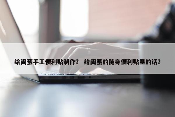 给闺蜜手工便利贴制作？ 给闺蜜的随身便利贴里的话？