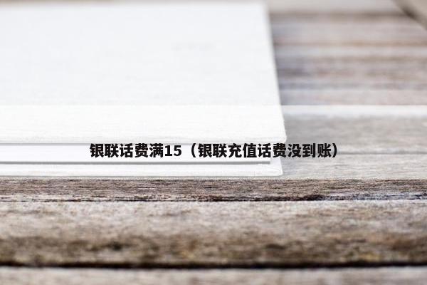 银联话费满15（银联充值话费没到账）