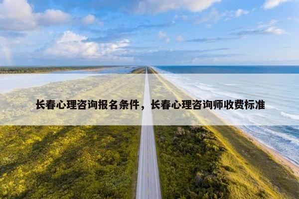 长春心理咨询报名条件，长春心理咨询师收费标准
