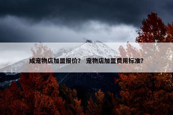 成宠物店加盟报价？ 宠物店加盟费用标准？