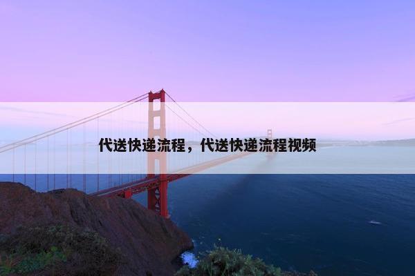 代送快递流程，代送快递流程视频