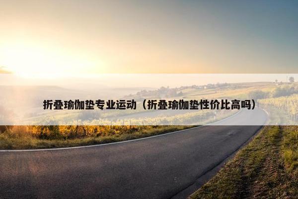 折叠瑜伽垫专业运动（折叠瑜伽垫性价比高吗）