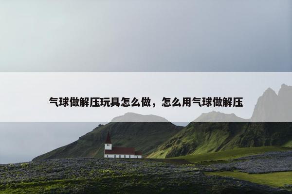 气球做解压玩具怎么做，怎么用气球做解压