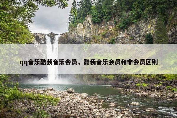qq音乐酷我音乐会员，酷我音乐会员和非会员区别