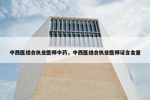 中西医结合执业医师中药，中西医结合执业医师证含金量