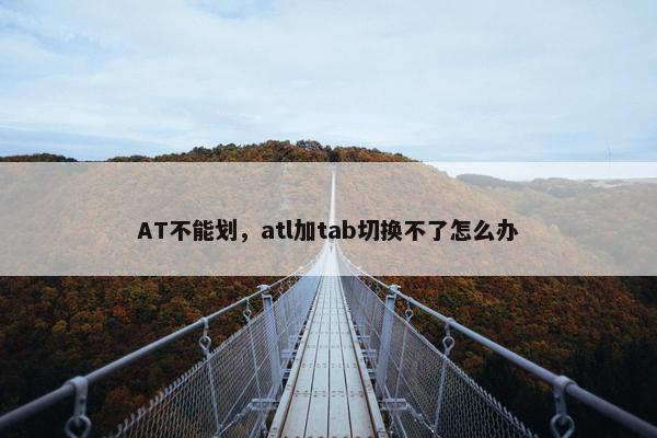 AT不能划，atl加tab切换不了怎么办