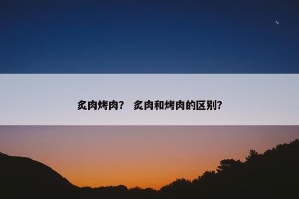 炙肉烤肉？ 炙肉和烤肉的区别？