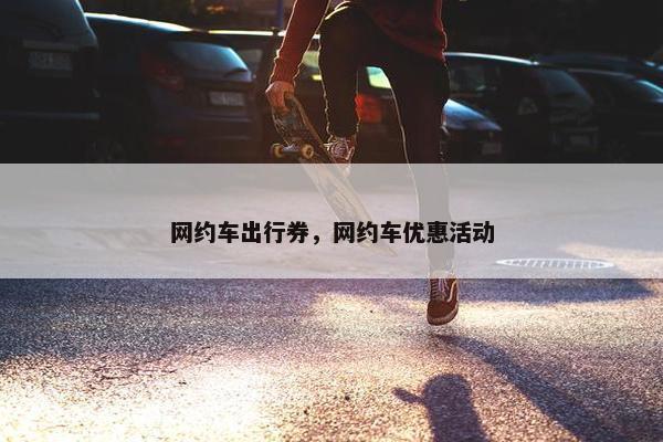网约车出行券，网约车优惠活动