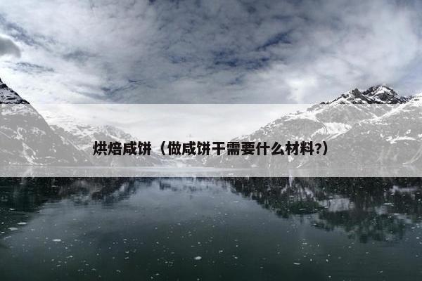 烘焙咸饼（做咸饼干需要什么材料?）
