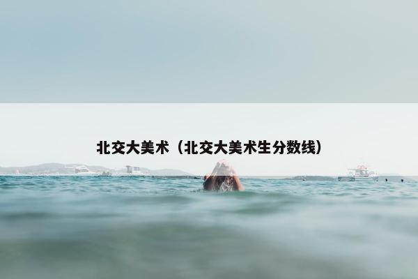 北交大美术（北交大美术生分数线）