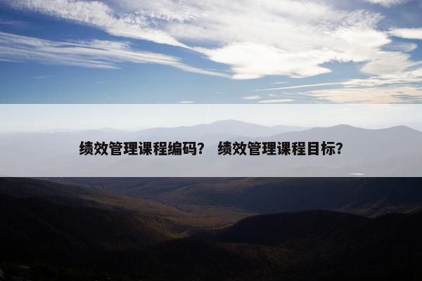 绩效管理课程编码？ 绩效管理课程目标？
