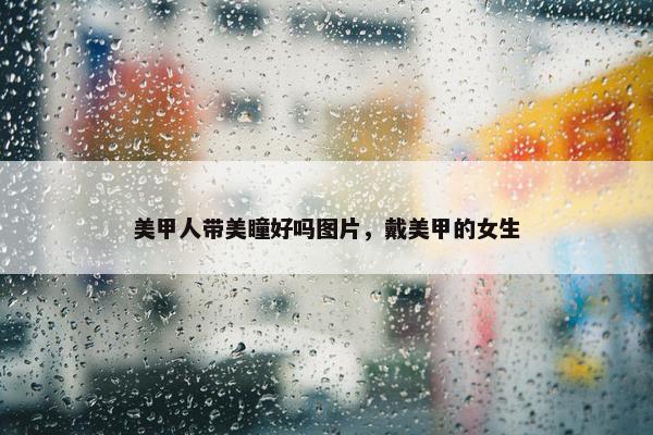 美甲人带美瞳好吗图片，戴美甲的女生