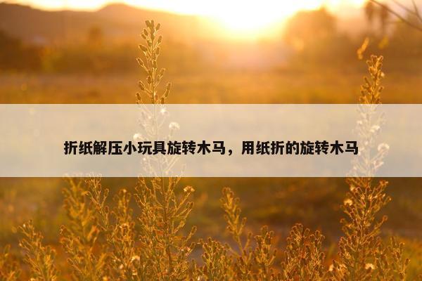 折纸解压小玩具旋转木马，用纸折的旋转木马