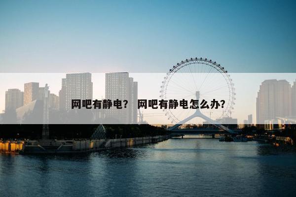 网吧有静电？ 网吧有静电怎么办？