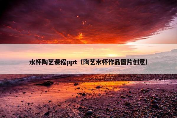 水杯陶艺课程ppt（陶艺水杯作品图片创意）