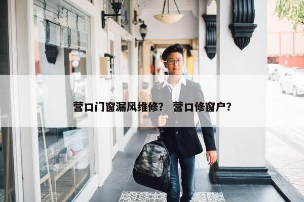 营口门窗漏风维修？ 营口修窗户？