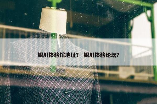 银川体验馆地址？ 银川体验论坛？