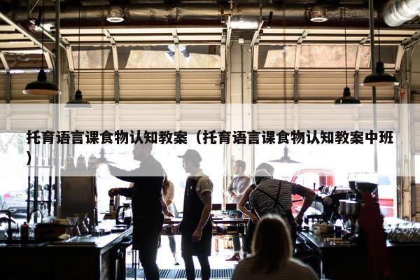 托育语言课食物认知教案（托育语言课食物认知教案中班）