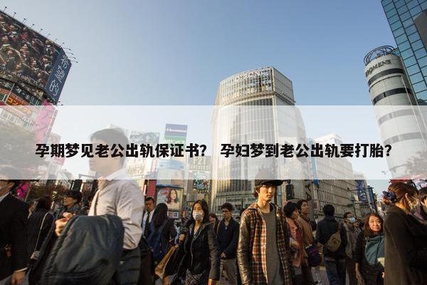 孕期梦见老公出轨保证书？ 孕妇梦到老公出轨要打胎？