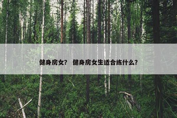 健身房女？ 健身房女生适合练什么？