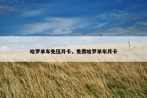 哈罗单车免压月卡，免费哈罗单车月卡