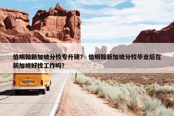 伯明翰新加坡分校专升硕？ 伯明翰新加坡分校毕业后在新加坡好找工作吗？