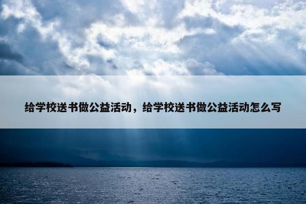 给学校送书做公益活动，给学校送书做公益活动怎么写