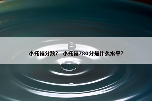 小托福分数？ 小托福780分是什么水平？