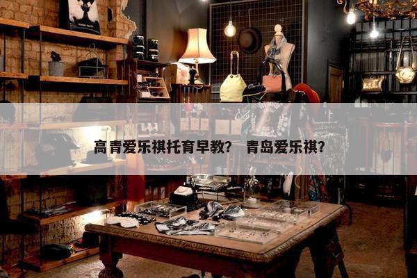 高青爱乐祺托育早教？ 青岛爱乐祺？