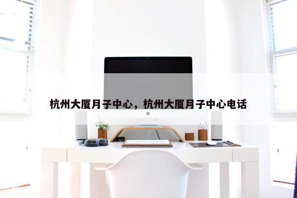 杭州大厦月子中心，杭州大厦月子中心电话