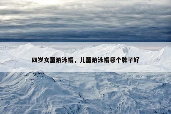 四岁女童游泳帽，儿童游泳帽哪个牌子好
