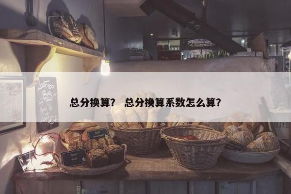 总分换算？ 总分换算系数怎么算？