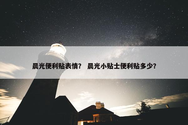 晨光便利贴表情？ 晨光小贴士便利贴多少？