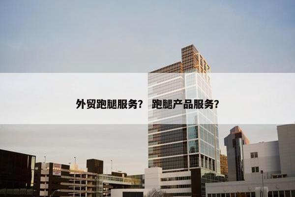 外贸跑腿服务？ 跑腿产品服务？