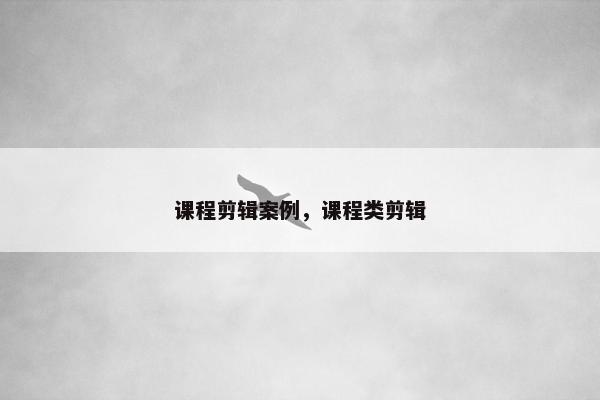 课程剪辑案例，课程类剪辑