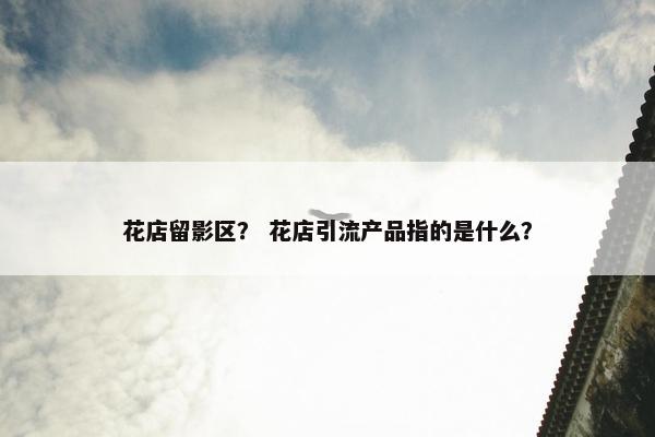 花店留影区？ 花店引流产品指的是什么？