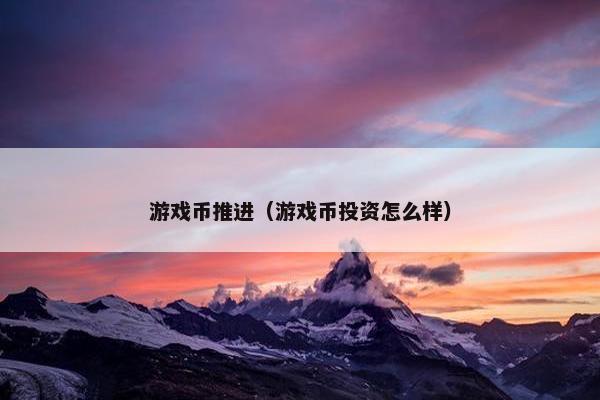 游戏币推进（游戏币投资怎么样）