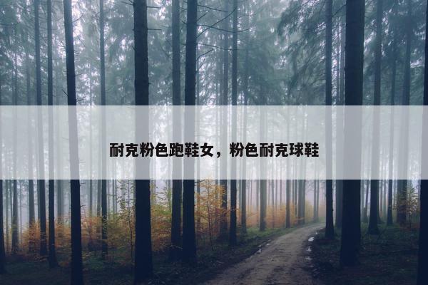 耐克粉色跑鞋女，粉色耐克球鞋