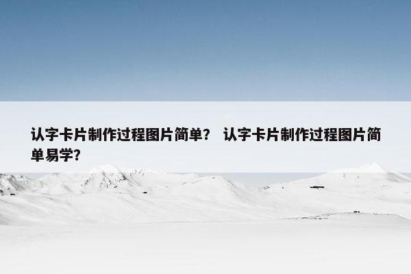 认字卡片制作过程图片简单？ 认字卡片制作过程图片简单易学？