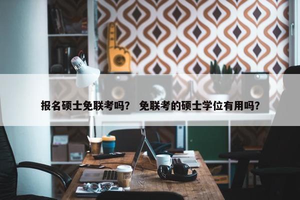 报名硕士免联考吗？ 免联考的硕士学位有用吗？