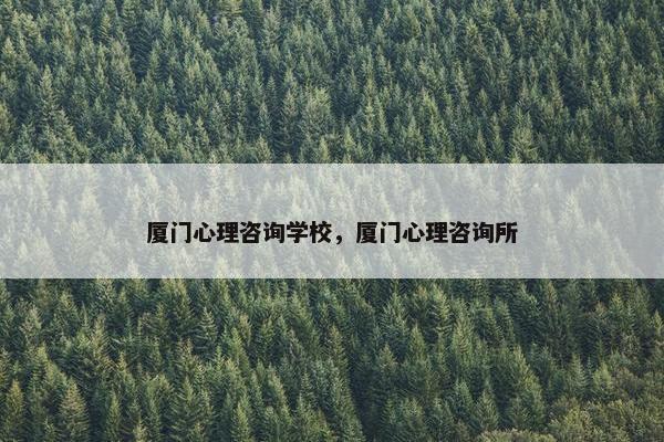 厦门心理咨询学校，厦门心理咨询所