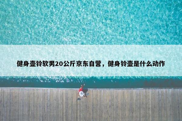 健身壶铃软男20公斤京东自营，健身铃壶是什么动作
