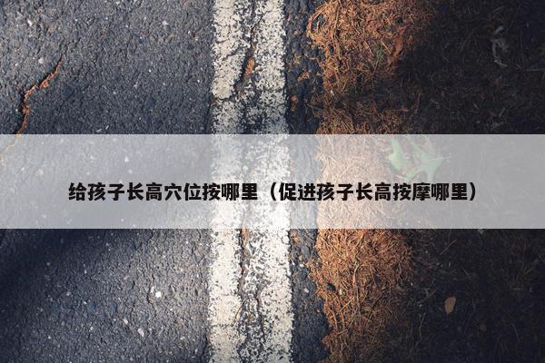 给孩子长高穴位按哪里（促进孩子长高按摩哪里）
