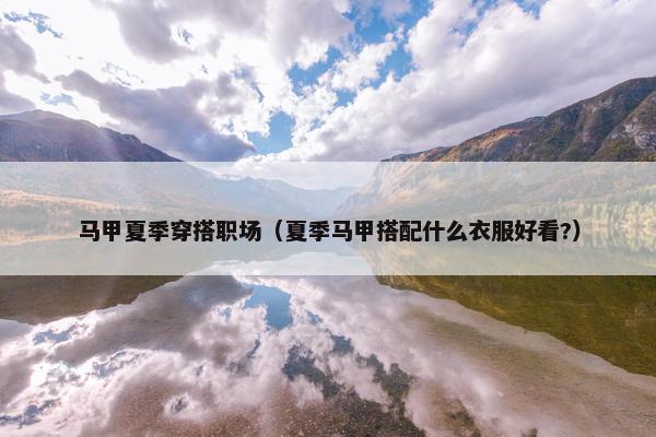 马甲夏季穿搭职场（夏季马甲搭配什么衣服好看?）