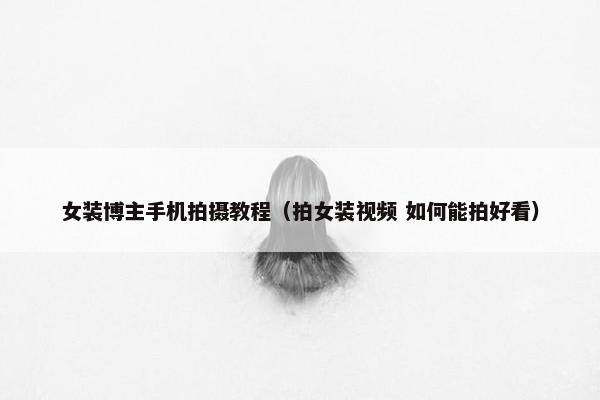 女装博主手机拍摄教程（拍女装视频 如何能拍好看）