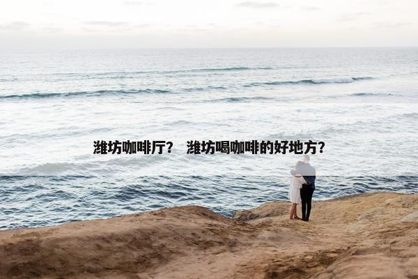 潍坊咖啡厅？ 潍坊喝咖啡的好地方？