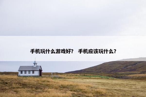 手机玩什么游戏好？ 手机应该玩什么？