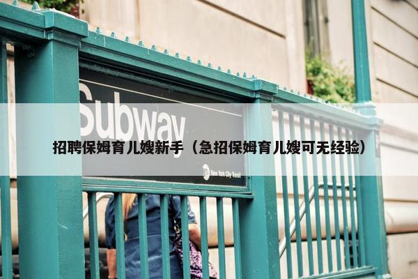 招聘保姆育儿嫂新手（急招保姆育儿嫂可无经验）