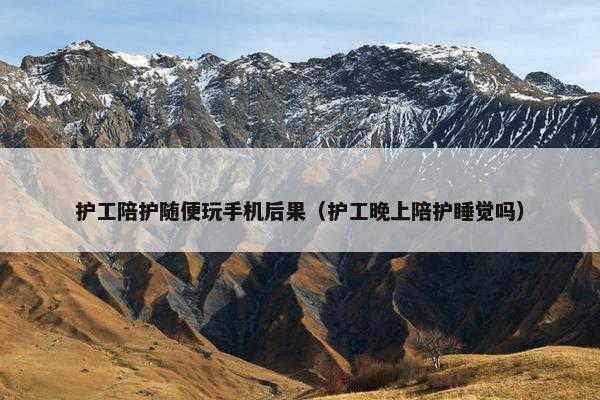 护工陪护随便玩手机后果（护工晚上陪护睡觉吗）