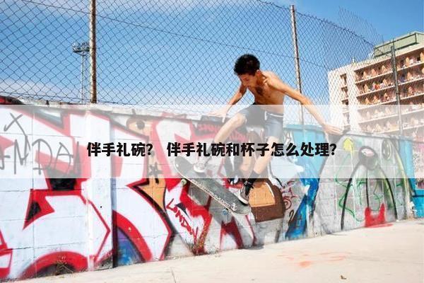 伴手礼碗？ 伴手礼碗和杯子怎么处理？